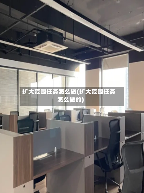 扩大范围任务怎么做(扩大范围任务怎么做的)