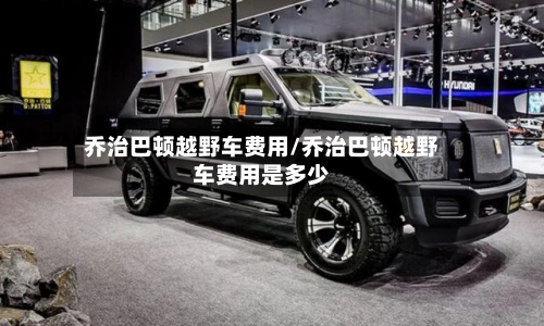 乔治巴顿越野车费用/乔治巴顿越野车费用是多少