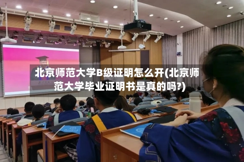 北京师范大学B级证明怎么开(北京师范大学毕业证明书是真的吗?)