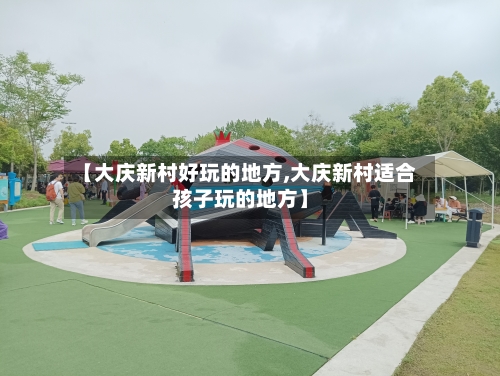 【大庆新村好玩的地方,大庆新村适合孩子玩的地方】
