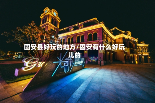 固安县好玩的地方/固安有什么好玩儿的