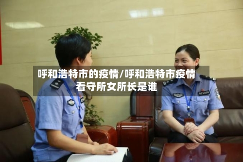 呼和浩特市的疫情/呼和浩特市疫情看守所女所长是谁