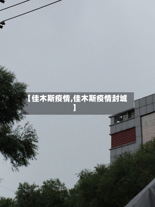 【佳木斯疫情,佳木斯疫情封城】