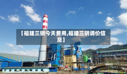 【福建三钢今天费用,福建三钢调价信息】