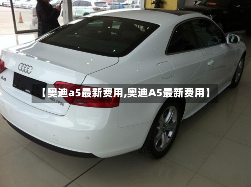【奥迪a5最新费用,奥迪A5最新费用】