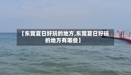 【东莞夏日好玩的地方,东莞夏日好玩的地方有哪些】