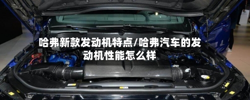 哈弗新款发动机特点/哈弗汽车的发动机性能怎么样
