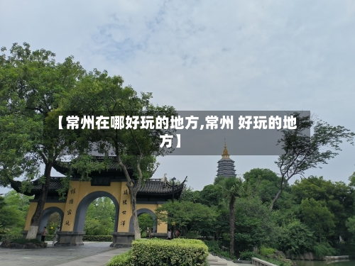 【常州在哪好玩的地方,常州 好玩的地方】-第3张图片