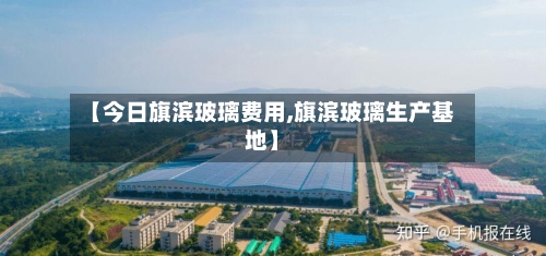 【今日旗滨玻璃费用,旗滨玻璃生产基地】