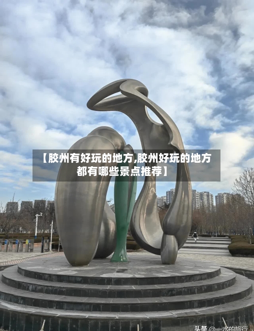 【胶州有好玩的地方,胶州好玩的地方都有哪些景点推荐】