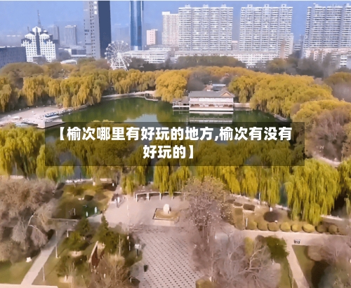【榆次哪里有好玩的地方,榆次有没有好玩的】