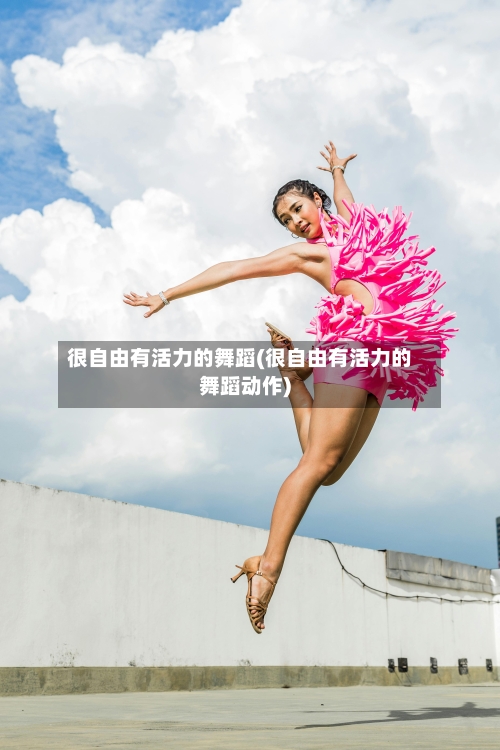 很自由有活力的舞蹈(很自由有活力的舞蹈动作)-第2张图片