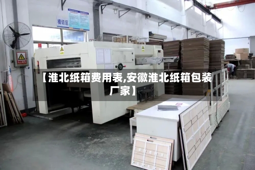 【淮北纸箱费用表,安徽淮北纸箱包装厂家】-第2张图片