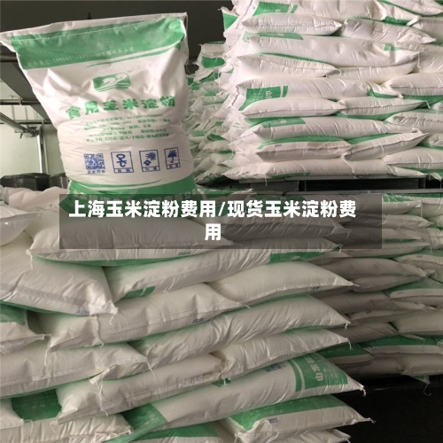 上海玉米淀粉费用/现货玉米淀粉费用