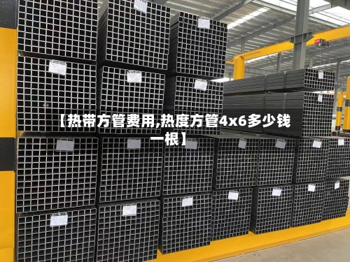【热带方管费用,热度方管4x6多少钱一根】-第3张图片
