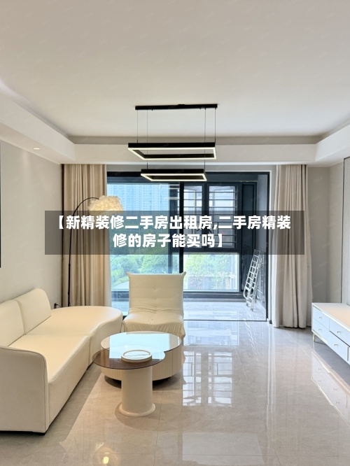 【新精装修二手房出租房,二手房精装修的房子能买吗】-第2张图片