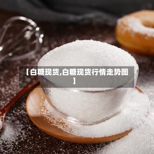 【白糖现货,白糖现货行情走势图】-第3张图片