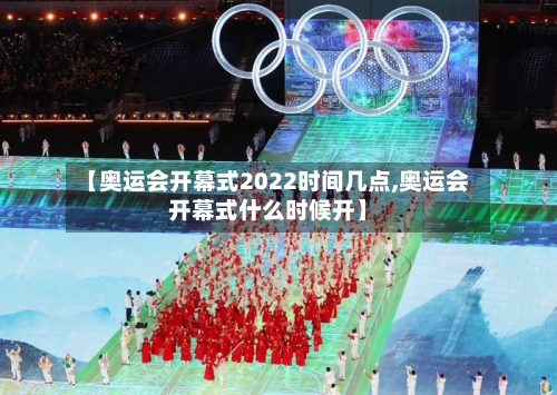 【奥运会开幕式2022时间几点,奥运会开幕式什么时候开】