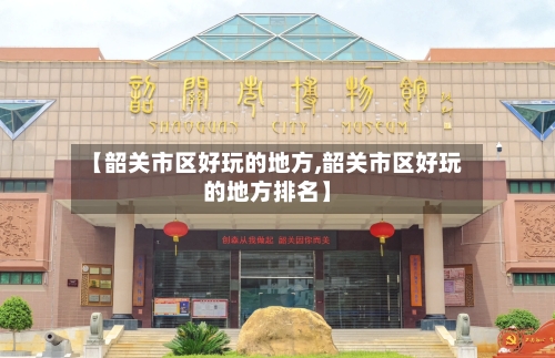 【韶关市区好玩的地方,韶关市区好玩的地方排名】