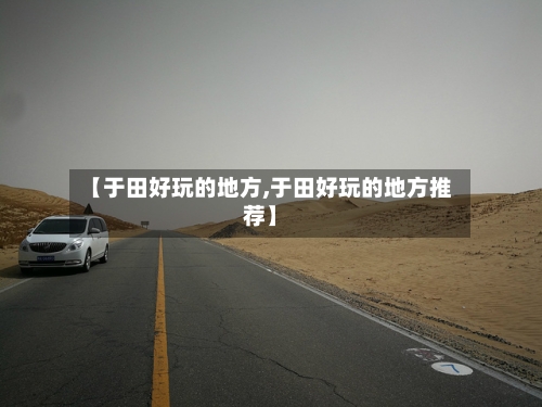 【于田好玩的地方,于田好玩的地方推荐】