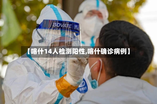 【喀什14人检测阳性,喀什确诊病例】