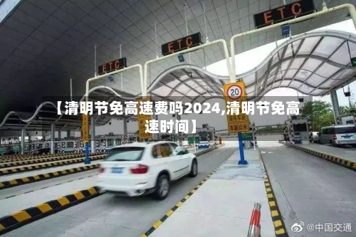 【清明节免高速费吗2024,清明节免高速时间】