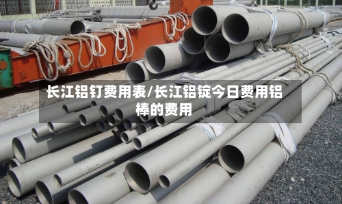长江铝钉费用表/长江铝锭今日费用铝棒的费用-第2张图片