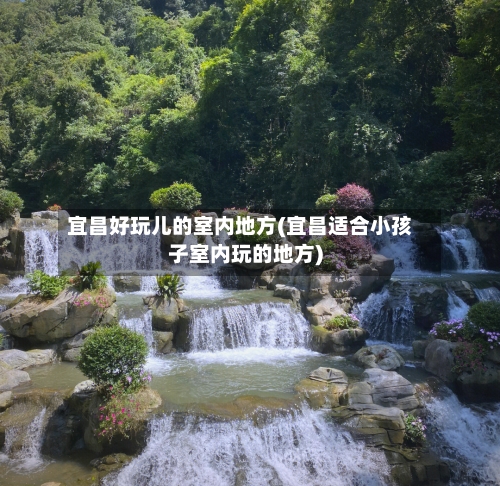 宜昌好玩儿的室内地方(宜昌适合小孩子室内玩的地方)