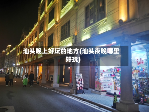 汕头晚上好玩的地方(汕头夜晚哪里好玩)-第2张图片