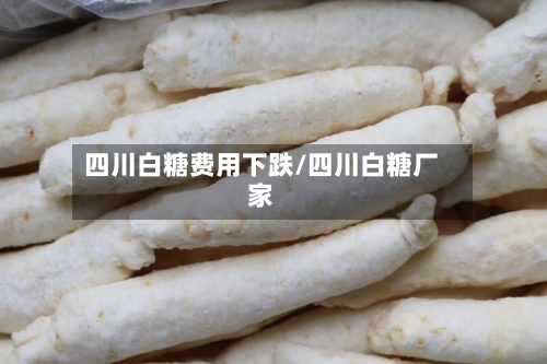 四川白糖费用下跌/四川白糖厂家-第3张图片