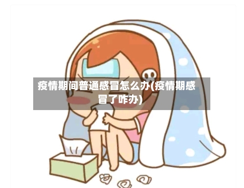 疫情期间普通感冒怎么办(疫情期感冒了咋办)