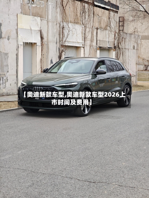 【奥迪新款车型,奥迪新款车型2026上市时间及费用】-第2张图片