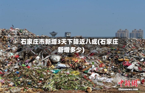石家庄市新增3天下降近八成(石家庄新增多少)