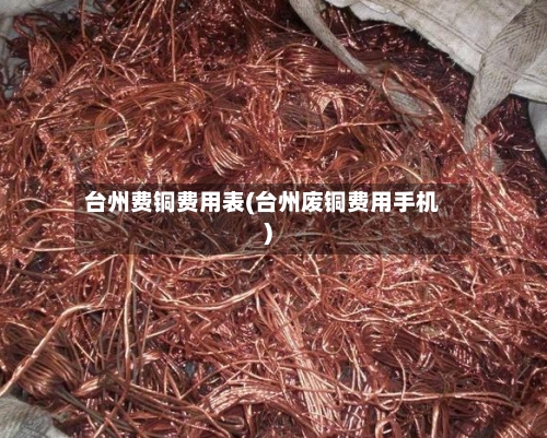 台州费铜费用表(台州废铜费用手机)