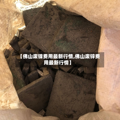 【佛山废镍费用最新行情,佛山废锌费用最新行情】