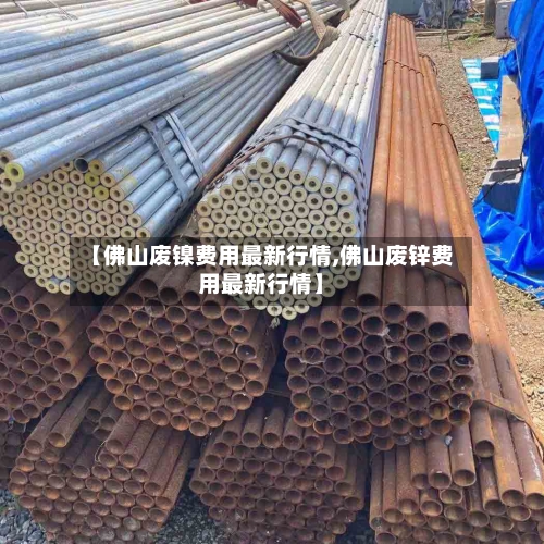 【佛山废镍费用最新行情,佛山废锌费用最新行情】-第2张图片