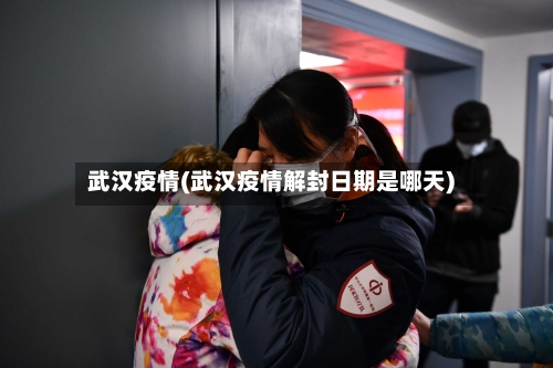 武汉疫情(武汉疫情解封日期是哪天)-第2张图片