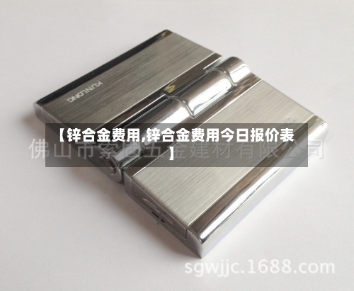 【锌合金费用,锌合金费用今日报价表】