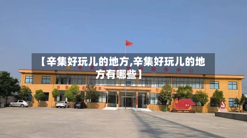 【辛集好玩儿的地方,辛集好玩儿的地方有哪些】-第2张图片