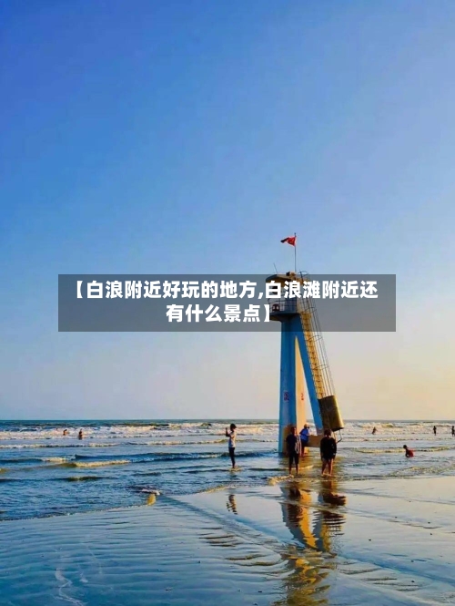 【白浪附近好玩的地方,白浪滩附近还有什么景点】-第2张图片