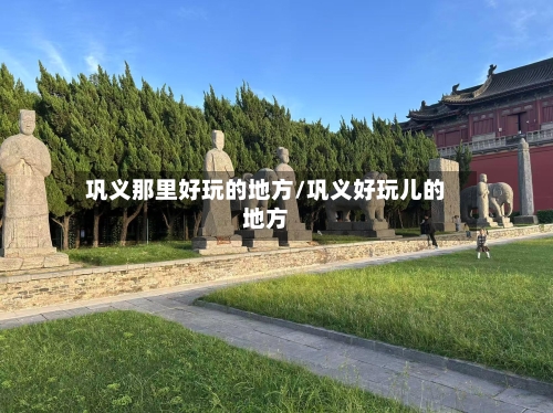 巩义那里好玩的地方/巩义好玩儿的地方