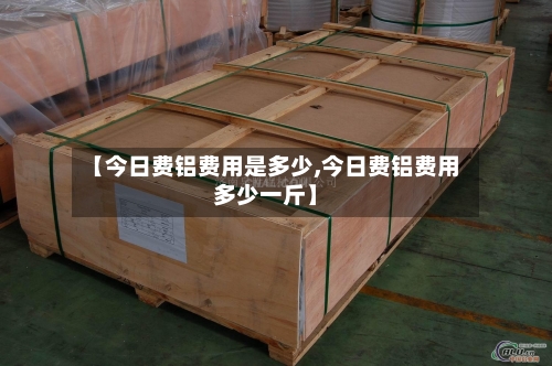 【今日费铝费用是多少,今日费铝费用多少一斤】-第2张图片