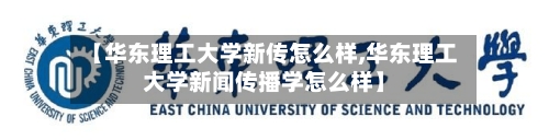 【华东理工大学新传怎么样,华东理工大学新闻传播学怎么样】-第2张图片