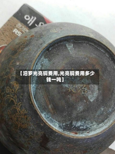 【汨罗光亮铜费用,光亮铜费用多少钱一吨】