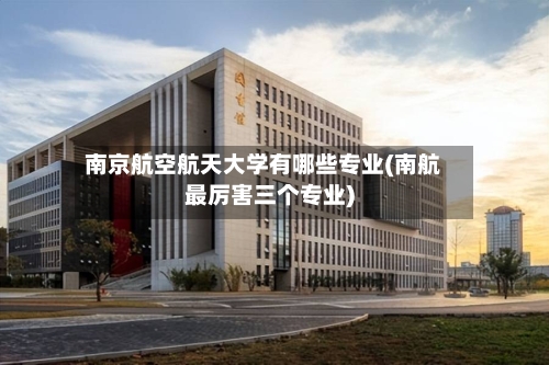 南京航空航天大学有哪些专业(南航最厉害三个专业)
