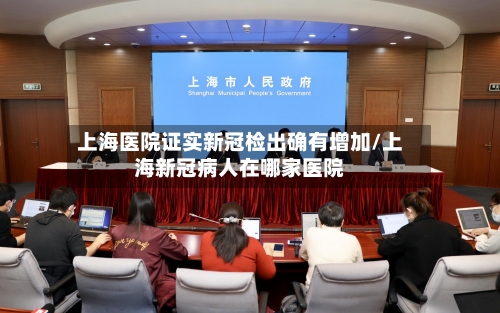 上海医院证实新冠检出确有增加/上海新冠病人在哪家医院-第2张图片