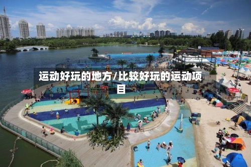 运动好玩的地方/比较好玩的运动项目