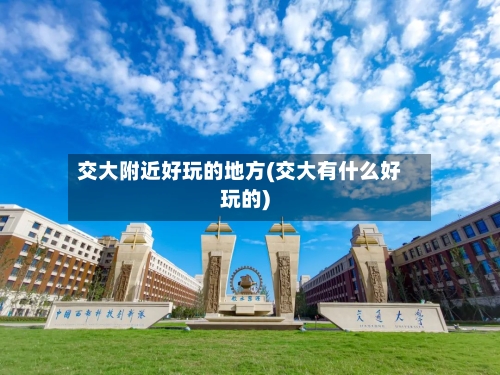 交大附近好玩的地方(交大有什么好玩的)