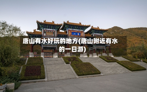 唐山有水好玩的地方(唐山附近有水的一日游)-第2张图片