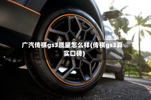 广汽传祺gs3质量怎么样(传祺gs3真实口碑)